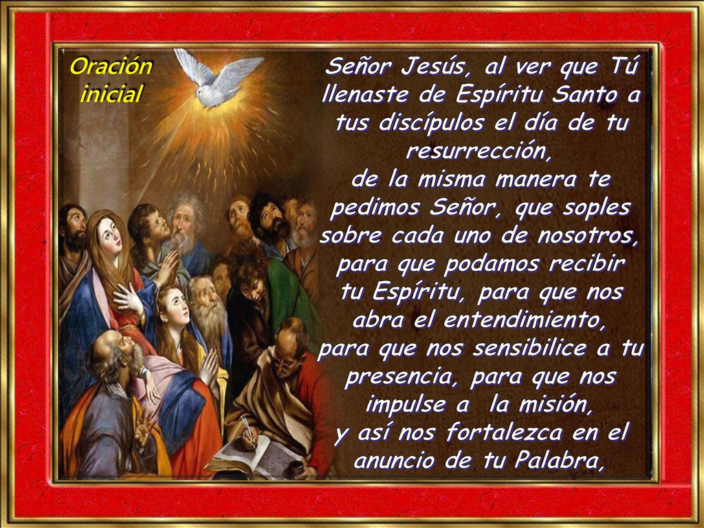 Oración inicial. Señor Jesús, al ver que Tú llenaste de Espíritu Santo a tus discípulos el día de tu resurrección,