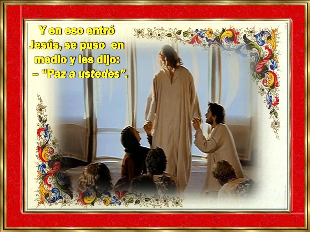Y en eso entró Jesús, se puso en medio y les dijo: – Paz a ustedes .