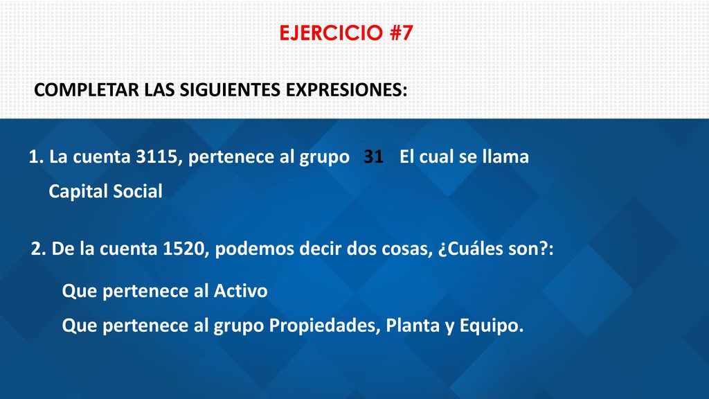 EJERCICIO #7 COMPLETAR LAS SIGUIENTES EXPRESIONES: 1. La cuenta 3115, pertenece al grupo. 31. El cual se llama.