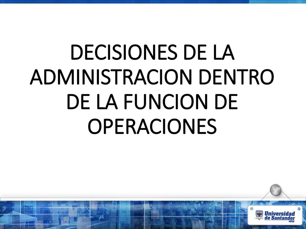DECISIONES DE LA ADMINISTRACION DENTRO DE LA FUNCION DE OPERACIONES