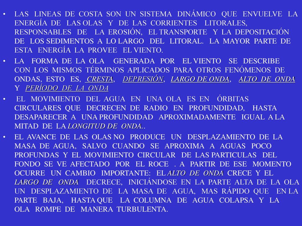LAS LINEAS DE COSTA SON UN SISTEMA DINÁMICO QUE ENVUELVE LA ENERGÍA DE LAS OLAS Y DE LAS CORRIENTES LITORALES, RESPONSABLES DE LA EROSIÓN, EL TRANSPORTE Y LA DEPOSITACIÓN DE LOS SEDIMENTOS A LO LARGO DEL LITORAL. LA MAYOR PARTE DE ESTA ENERGÍA LA PROVEE EL VIENTO.