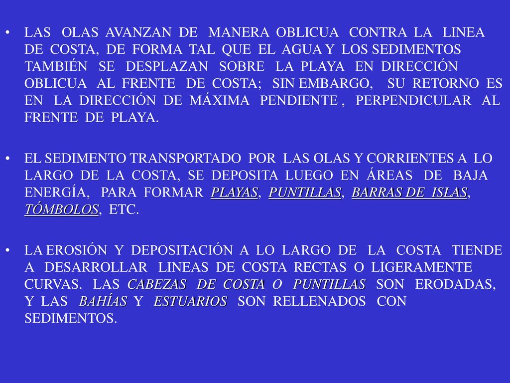 LAS OLAS AVANZAN DE MANERA OBLICUA CONTRA LA LINEA DE COSTA, DE FORMA TAL QUE EL AGUA Y LOS SEDIMENTOS TAMBIÉN SE DESPLAZAN SOBRE LA PLAYA EN DIRECCIÓN OBLICUA AL FRENTE DE COSTA; SIN EMBARGO, SU RETORNO ES EN LA DIRECCIÓN DE MÁXIMA PENDIENTE , PERPENDICULAR AL FRENTE DE PLAYA.