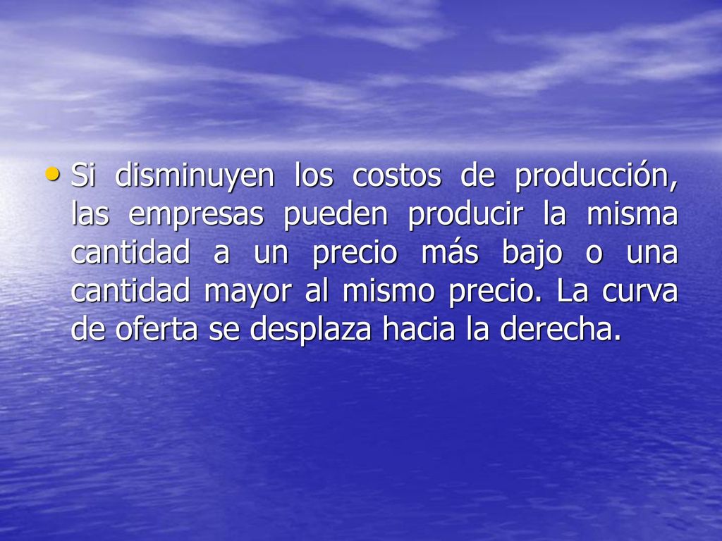 Si disminuyen los costos de producción, las empresas pueden producir la misma cantidad a un precio más bajo o una cantidad mayor al mismo precio.
