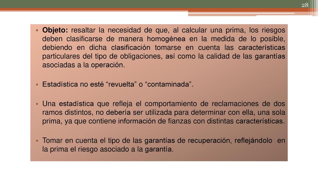 Objeto: resaltar la necesidad de que, al calcular una prima, los riesgos deben clasificarse de manera homogénea en la medida de lo posible, debiendo en dicha clasificación tomarse en cuenta las características particulares del tipo de obligaciones, así como la calidad de las garantías asociadas a la operación.
