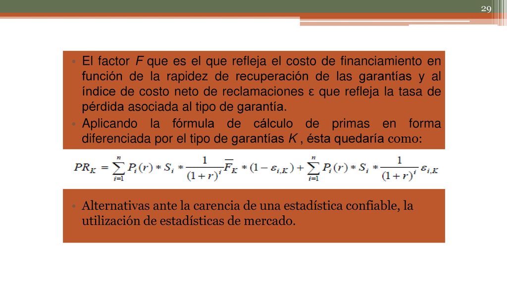 El factor F que es el que refleja el costo de financiamiento en función de la rapidez de recuperación de las garantías y al índice de costo neto de reclamaciones ε que refleja la tasa de pérdida asociada al tipo de garantía.
