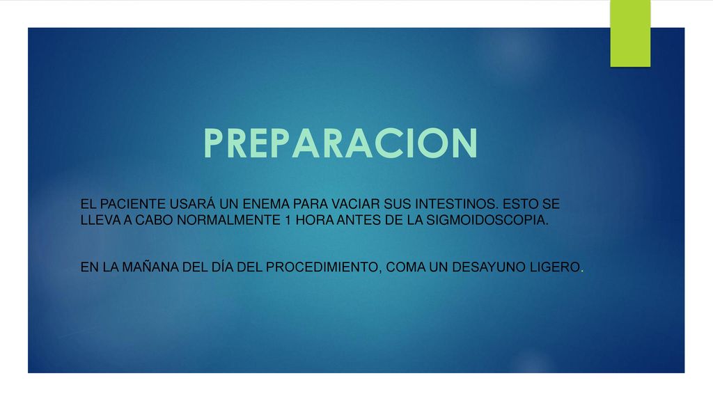 PREPARACION El paciente usará un enema para vaciar sus intestinos. Esto se lleva a cabo normalmente 1 hora antes de la sigmoidoscopia.