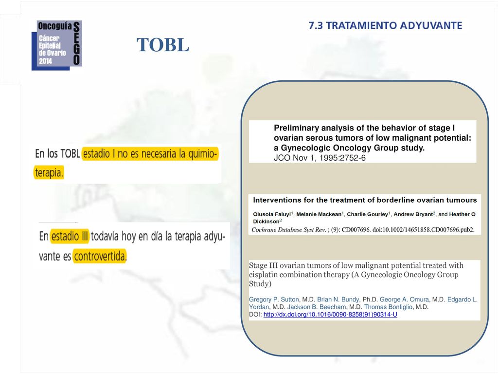 TOBL Preliminary analysis of the behavior of stage I ovarian serous tumors of low malignant potential: a Gynecologic Oncology Group study.