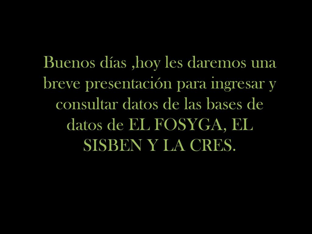 Buenos días ,hoy les daremos una breve presentación para ingresar y consultar datos de las bases de datos de EL FOSYGA, EL SISBEN Y LA CRES.