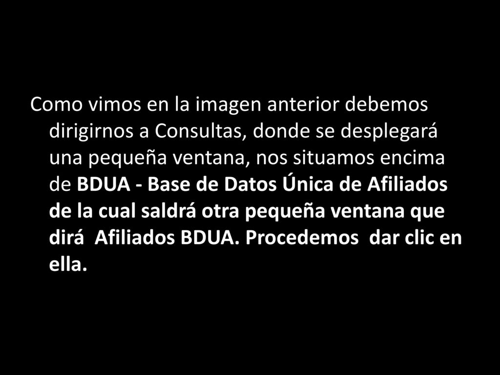 Como vimos en la imagen anterior debemos dirigirnos a Consultas, donde se desplegará una pequeña ventana, nos situamos encima de BDUA - Base de Datos Única de Afiliados de la cual saldrá otra pequeña ventana que dirá Afiliados BDUA.
