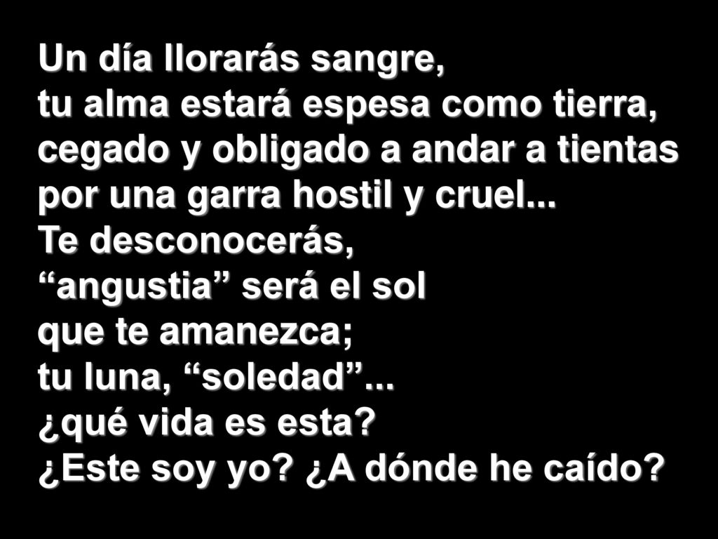 Un día llorarás sangre, tu alma estará espesa como tierra, cegado y obligado a andar a tientas por una garra hostil y cruel...