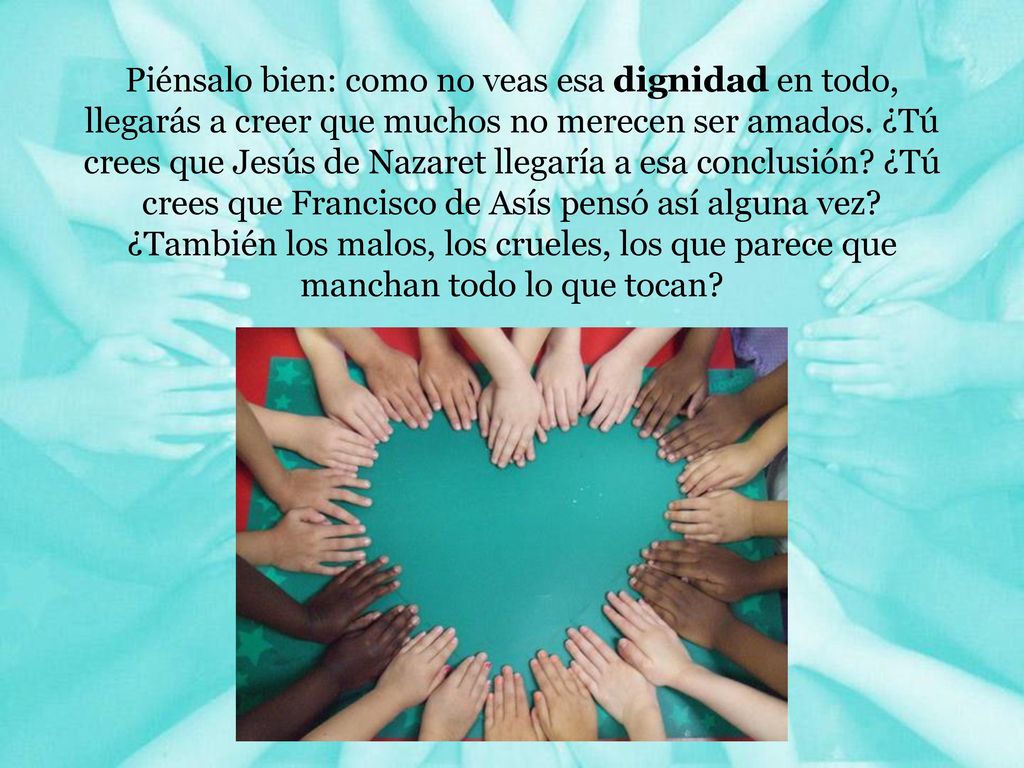 Piénsalo bien: como no veas esa dignidad en todo, llegarás a creer que muchos no merecen ser amados.