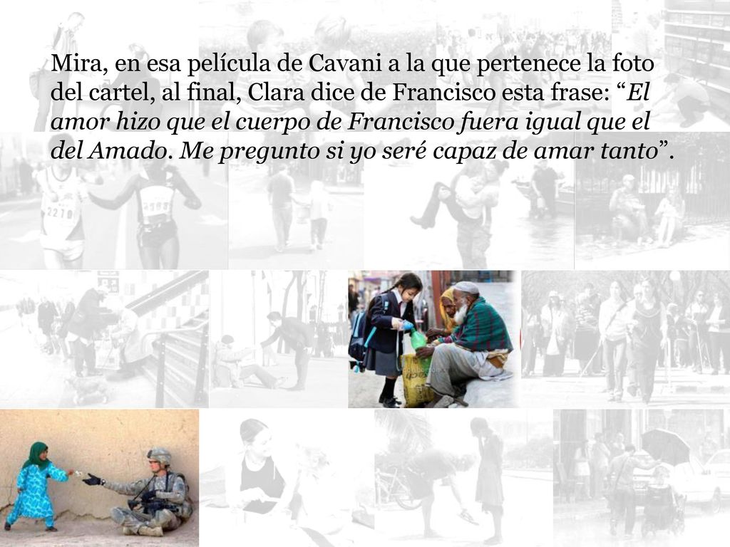 Mira, en esa película de Cavani a la que pertenece la foto del cartel, al final, Clara dice de Francisco esta frase: El amor hizo que el cuerpo de Francisco fuera igual que el del Amado.