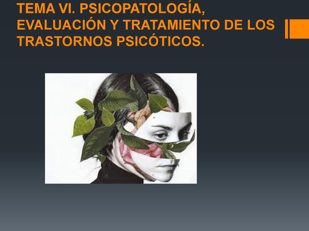 TEMA VI. PSICOPATOLOGÍA, EVALUACIÓN Y TRATAMIENTO DE LOS TRASTORNOS PSICÓTICOS.