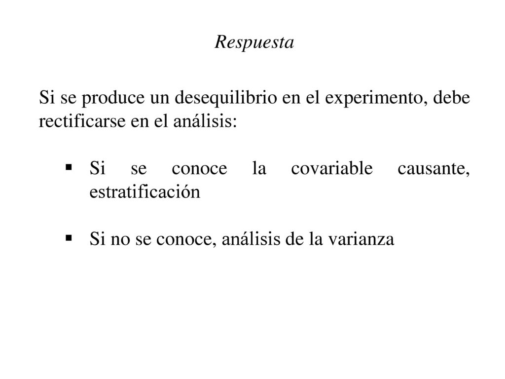 Respuesta Si se produce un desequilibrio en el experimento, debe rectificarse en el análisis: Si se conoce la covariable causante, estratificación.