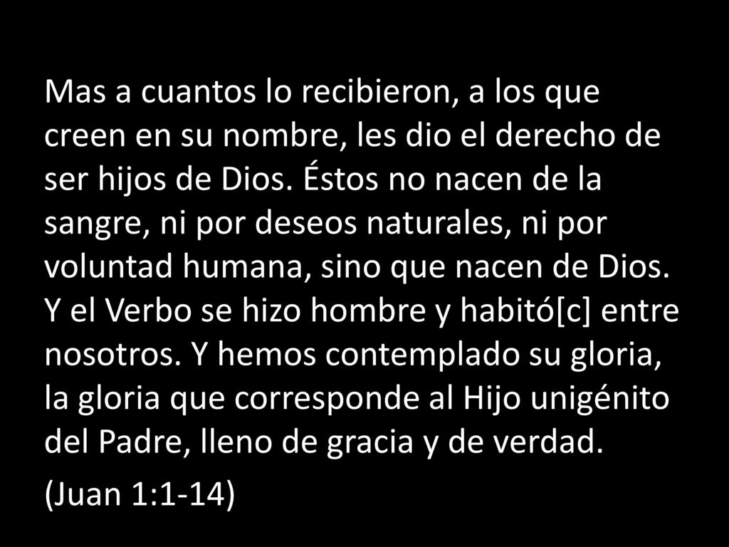 Mas a cuantos lo recibieron, a los que creen en su nombre, les dio el derecho de ser hijos de Dios.