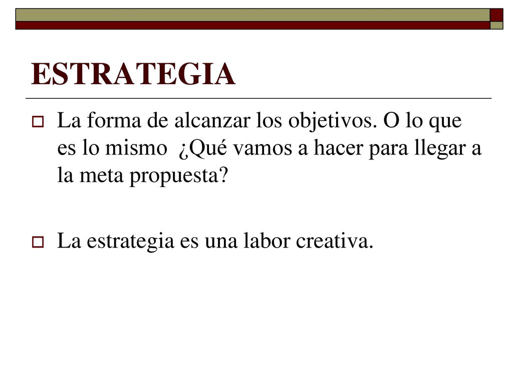 ESTRATEGIA La forma de alcanzar los objetivos. O lo que es lo mismo ¿Qué vamos a hacer para llegar a la meta propuesta