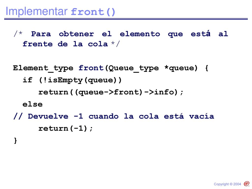 Implementar front() /* Para obtener el elemento que está al frente de la cola */ Element_type front(Queue_type *queue) {
