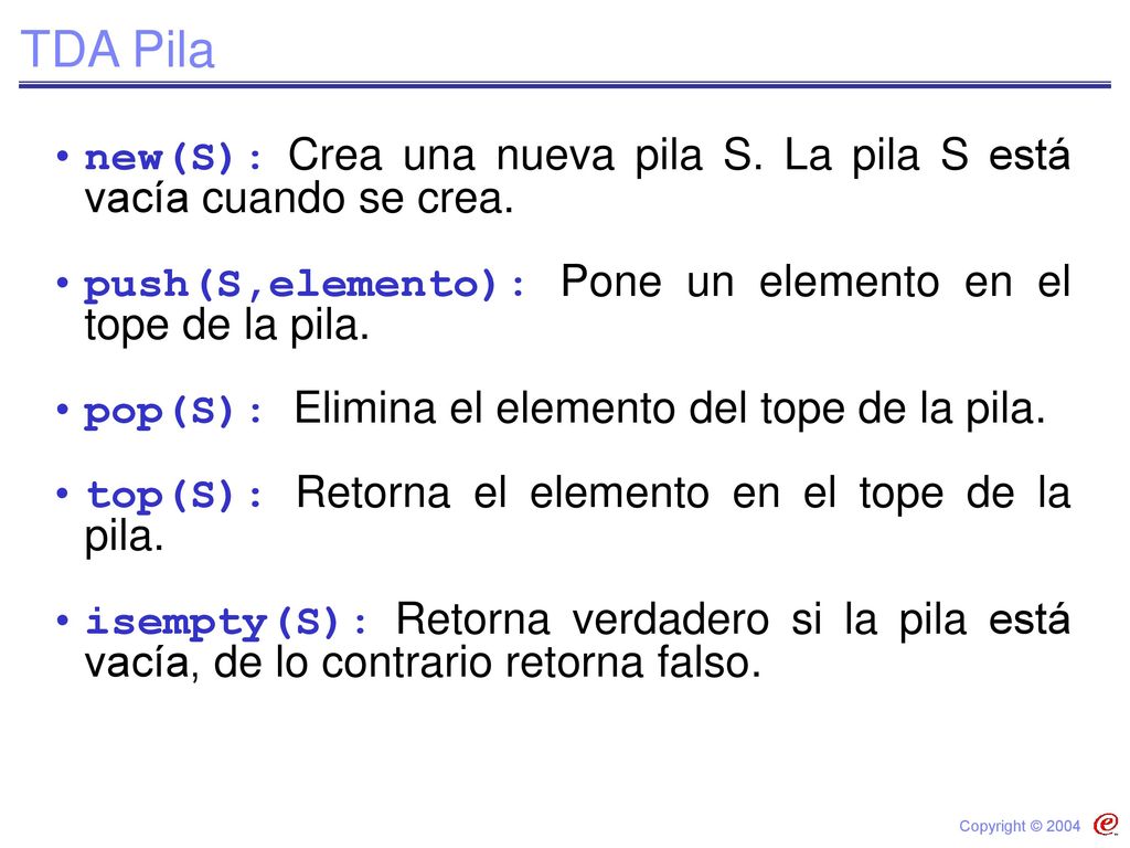 TDA Pila new(S): Crea una nueva pila S. La pila S está vacía cuando se crea. push(S,elemento): Pone un elemento en el tope de la pila.