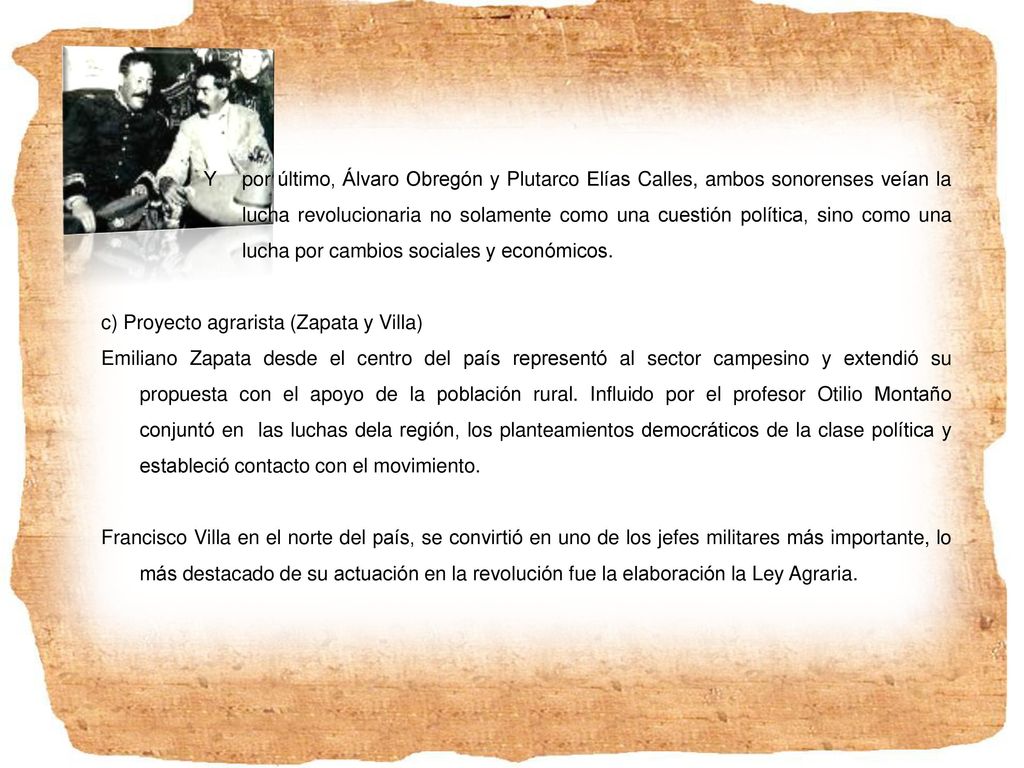 Y por último, Álvaro Obregón y Plutarco Elías Calles, ambos sonorenses veían la lucha revolucionaria no solamente como una cuestión política, sino como una lucha por cambios sociales y económicos.