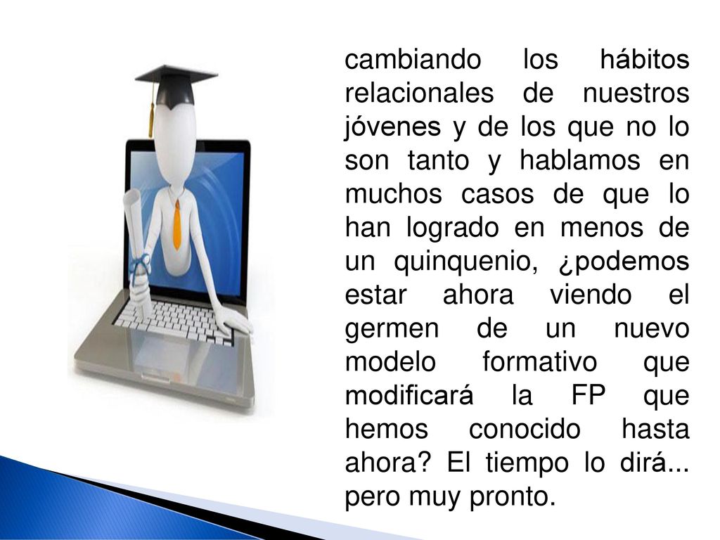 cambiando los hábitos relacionales de nuestros jóvenes y de los que no lo son tanto y hablamos en muchos casos de que lo han logrado en menos de un quinquenio, ¿podemos estar ahora viendo el germen de un nuevo modelo formativo que modificará la FP que hemos conocido hasta ahora.