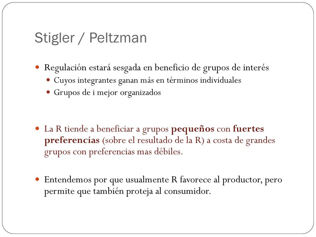 Stigler / Peltzman Regulación estará sesgada en beneficio de grupos de interés. Cuyos integrantes ganan más en términos individuales.