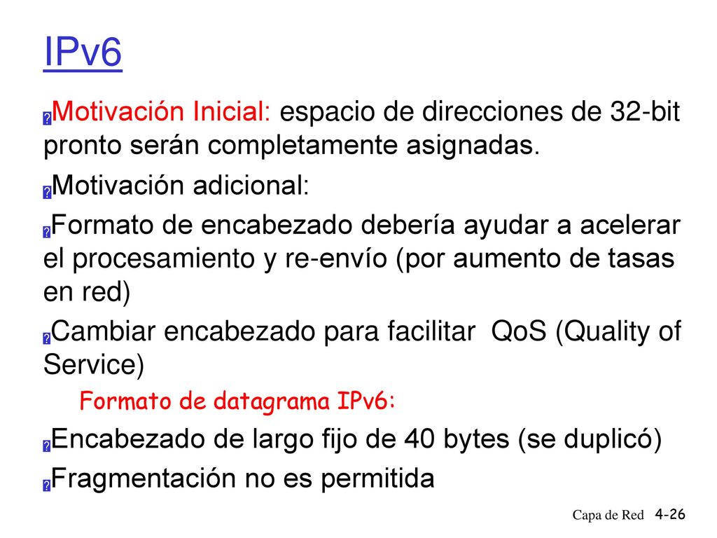 IPv6 Motivación Inicial: espacio de direcciones de 32-bit pronto serán completamente asignadas. Motivación adicional:
