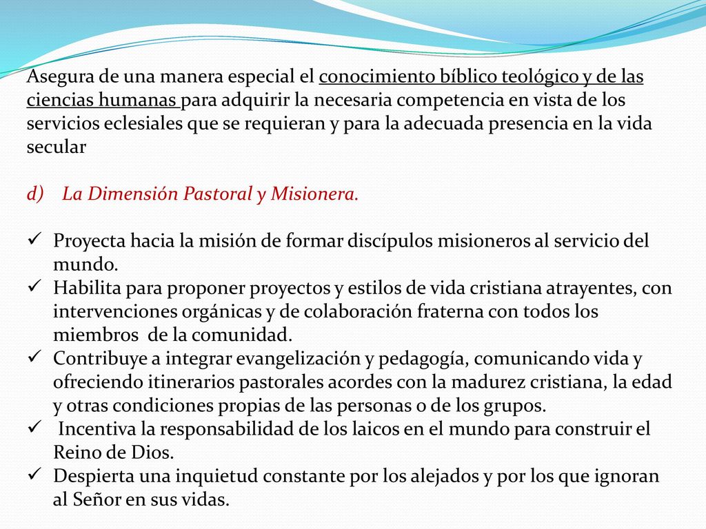 Asegura de una manera especial el conocimiento bíblico teológico y de las ciencias humanas para adquirir la necesaria competencia en vista de los servicios eclesiales que se requieran y para la adecuada presencia en la vida secular
