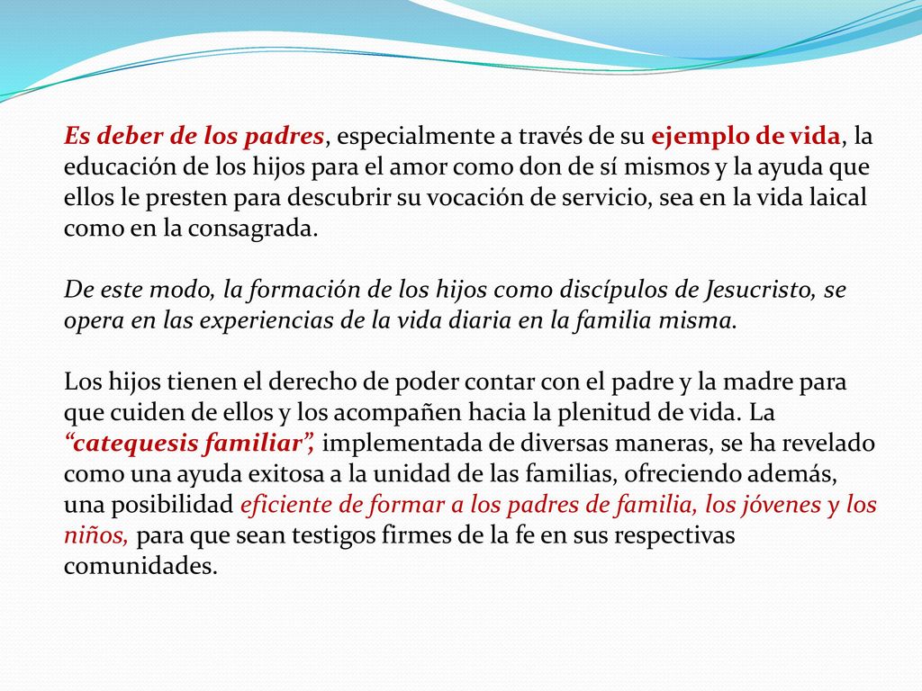 Es deber de los padres, especialmente a través de su ejemplo de vida, la educación de los hijos para el amor como don de sí mismos y la ayuda que ellos le presten para descubrir su vocación de servicio, sea en la vida laical como en la consagrada.