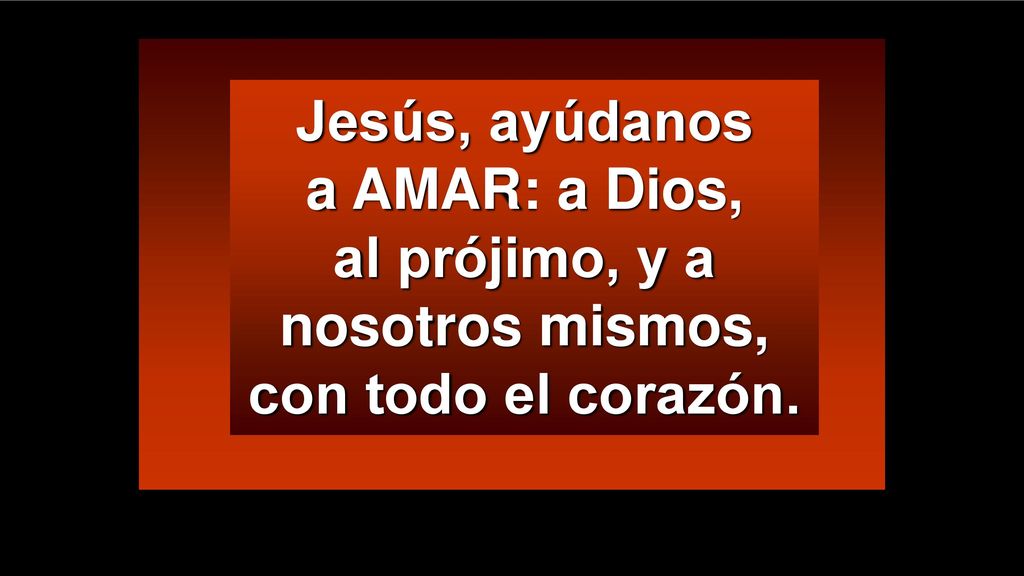 Jesús, ayúdanos a AMAR: a Dios, al prójimo, y a nosotros mismos, con todo el corazón.