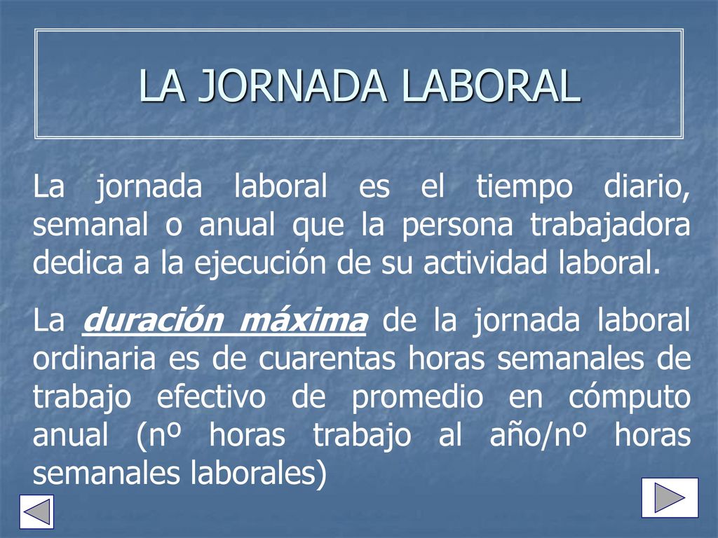 LA JORNADA LABORAL La jornada laboral es el tiempo diario, semanal o anual que la persona trabajadora dedica a la ejecución de su actividad laboral.