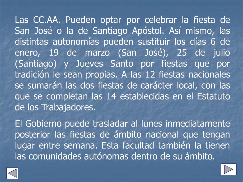 Las CC.AA. Pueden optar por celebrar la fiesta de San José o la de Santiago Apóstol. Así mismo, las distintas autonomías pueden sustituir los días 6 de enero, 19 de marzo (San José), 25 de julio (Santiago) y Jueves Santo por fiestas que por tradición le sean propias. A las 12 fiestas nacionales se sumarán las dos fiestas de carácter local, con las que se completan las 14 establecidas en el Estatuto de los Trabajadores.