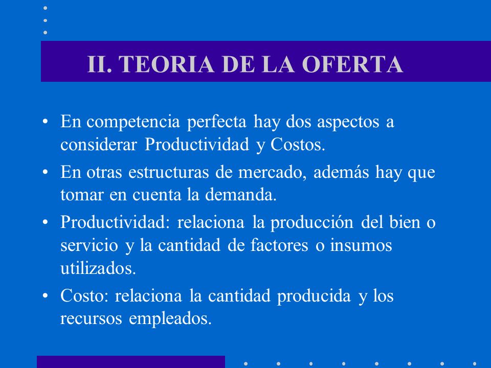 II. TEORIA DE LA OFERTA En competencia perfecta hay dos aspectos a considerar Productividad y Costos.