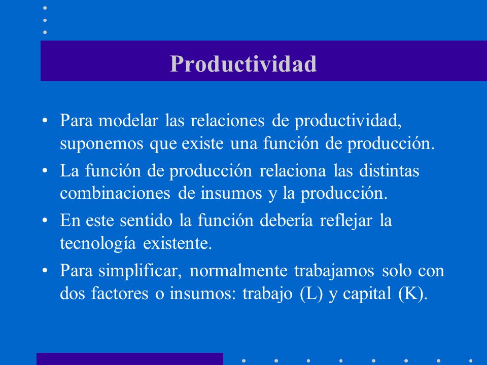 Productividad Para modelar las relaciones de productividad, suponemos que existe una función de producción.