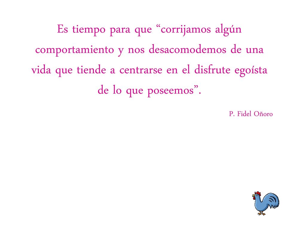 Es tiempo para que corrijamos algún comportamiento y nos desacomodemos de una vida que tiende a centrarse en el disfrute egoísta de lo que poseemos .