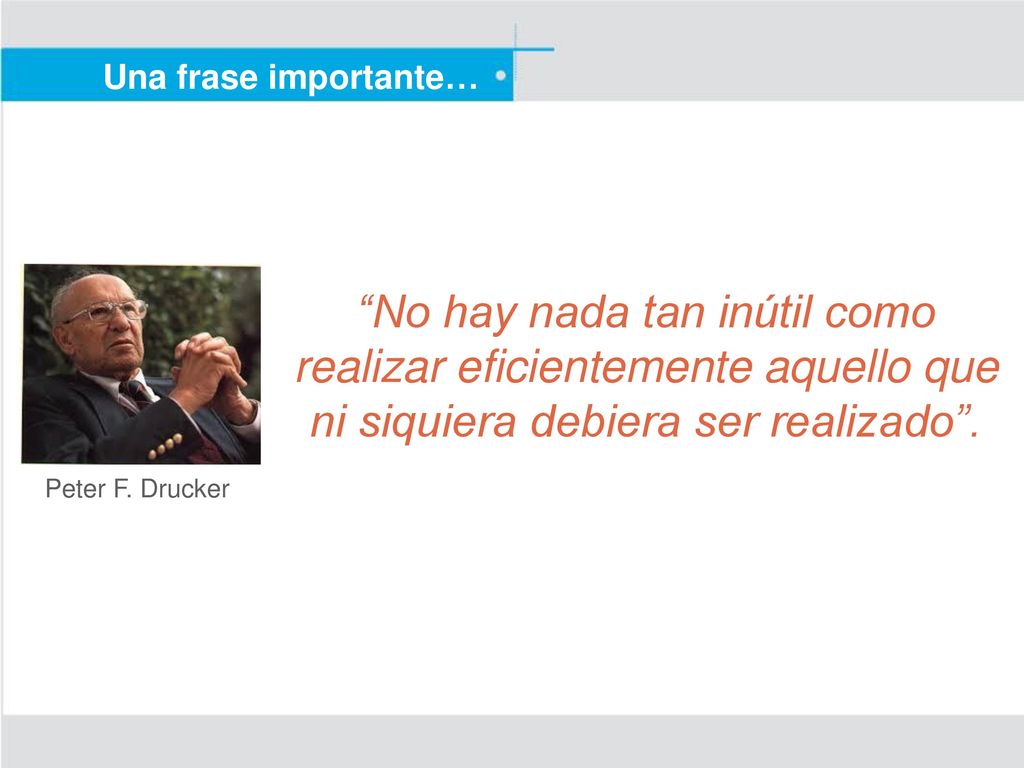 Una frase importante… No hay nada tan inútil como realizar eficientemente aquello que ni siquiera debiera ser realizado .
