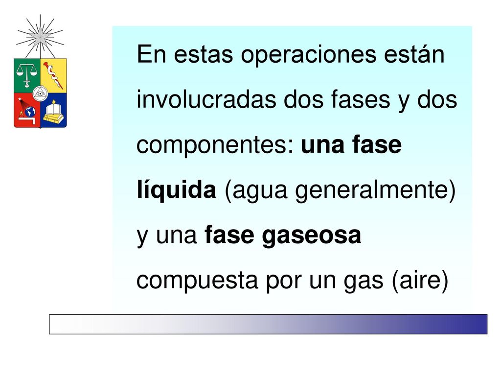 En estas operaciones están involucradas dos fases y dos componentes: una fase líquida (agua generalmente) y una fase gaseosa compuesta por un gas (aire)