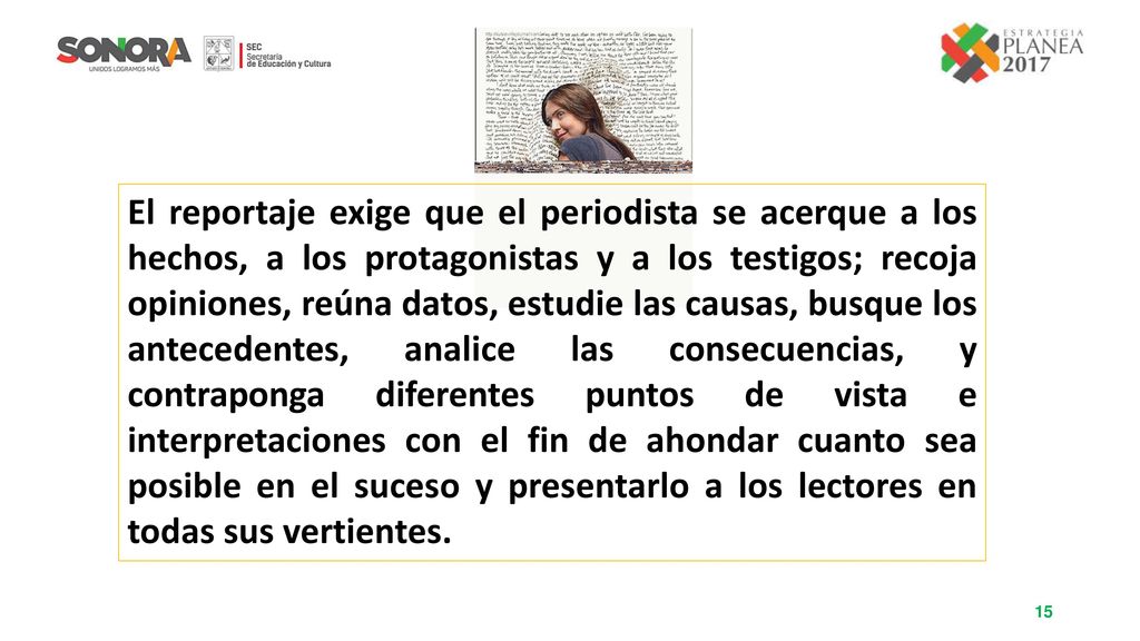 El reportaje exige que el periodista se acerque a los hechos, a los protagonistas y a los testigos; recoja opiniones, reúna datos, estudie las causas, busque los antecedentes, analice las consecuencias, y contraponga diferentes puntos de vista e interpretaciones con el fin de ahondar cuanto sea posible en el suceso y presentarlo a los lectores en todas sus vertientes.