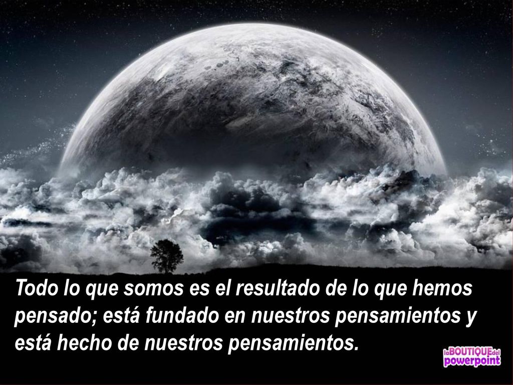 Todo lo que somos es el resultado de lo que hemos pensado; está fundado en nuestros pensamientos y está hecho de nuestros pensamientos.