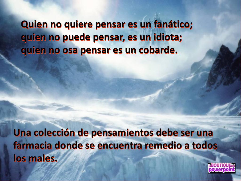 Quien no quiere pensar es un fanático; quien no puede pensar, es un idiota; quien no osa pensar es un cobarde.