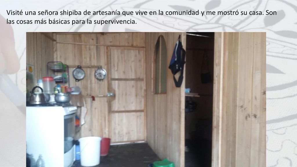 Visité una señora shipiba de artesanía que vive en la comunidad y me mostró su casa.