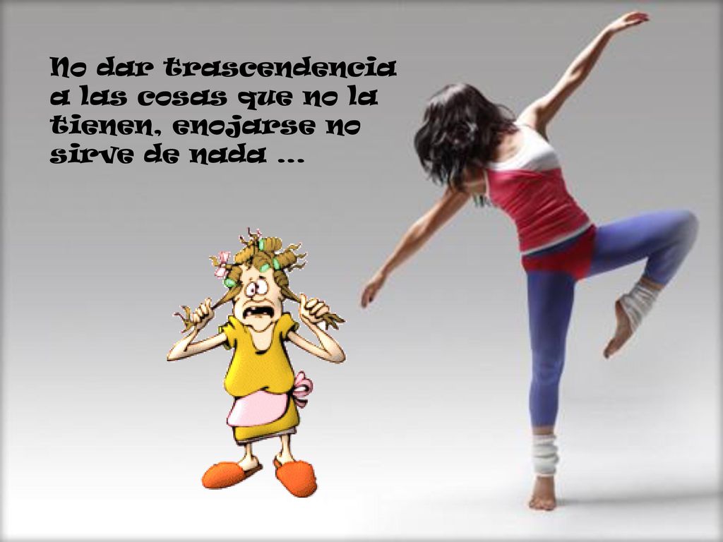 No dar trascendencia a las cosas que no la tienen, enojarse no sirve de nada …