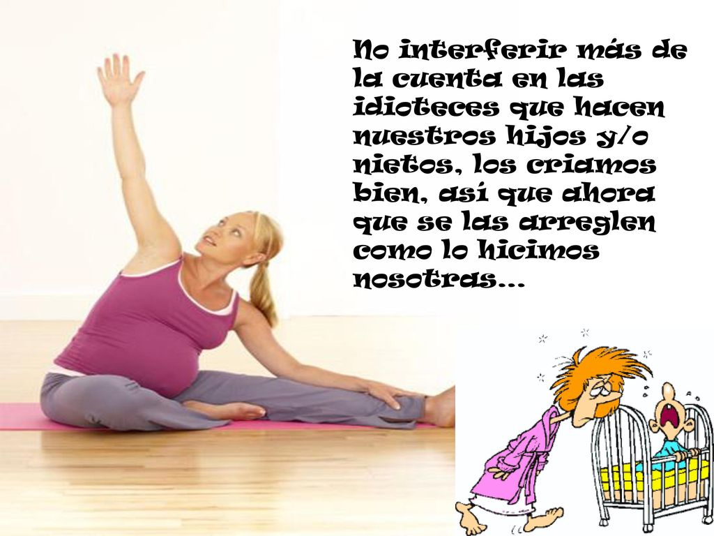 No interferir más de la cuenta en las idioteces que hacen nuestros hijos y/o nietos, los criamos bien, así que ahora que se las arreglen como lo hicimos nosotras…