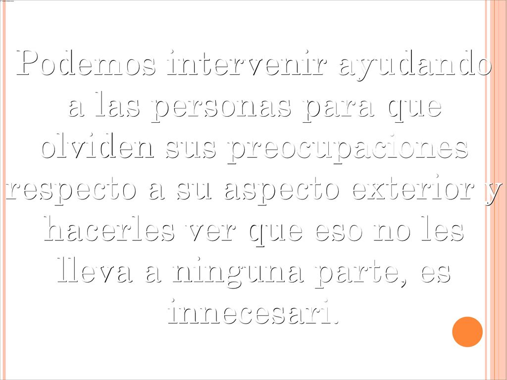 Podemos intervenir ayudando a las personas para que olviden sus preocupaciones respecto a su aspecto exterior y hacerles ver que eso no les lleva a ninguna parte, es innecesari.