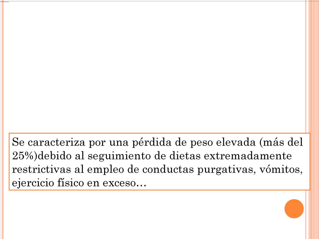 Se caracteriza por una pérdida de peso elevada (más del 25%)debido al seguimiento de dietas extremadamente restrictivas al empleo de conductas purgativas, vómitos, ejercicio físico en exceso…
