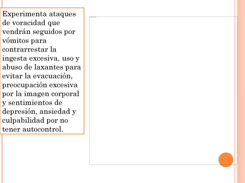 Experimenta ataques de voracidad que vendrán seguidos por vómitos para contrarrestar la ingesta excesiva, uso y abuso de laxantes para evitar la evacuación, preocupación excesiva por la imagen corporal y sentimientos de depresión, ansiedad y culpabilidad por no tener autocontrol.