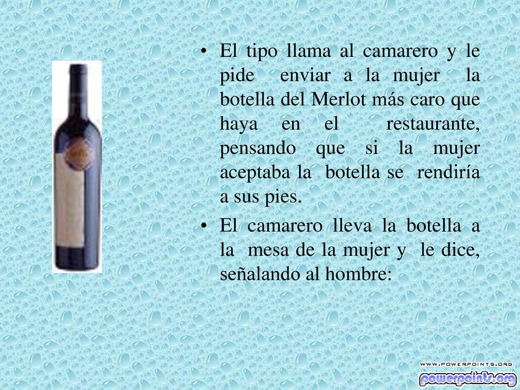El tipo llama al camarero y le pide enviar a la mujer la botella del Merlot más caro que haya en el restaurante, pensando que si la mujer aceptaba la botella se rendiría a sus pies.