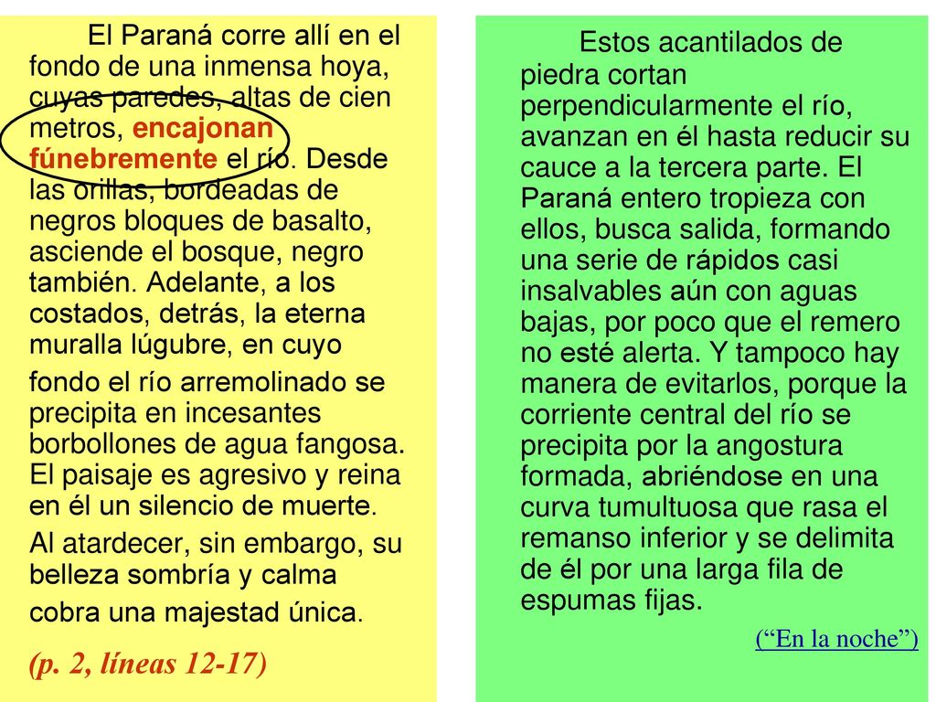 El Paraná corre allí en el fondo de una inmensa hoya, cuyas paredes, altas de cien metros, encajonan fúnebremente el río. Desde las orillas, bordeadas de negros bloques de basalto, asciende el bosque, negro también. Adelante, a los costados, detrás, la eterna muralla lúgubre, en cuyo