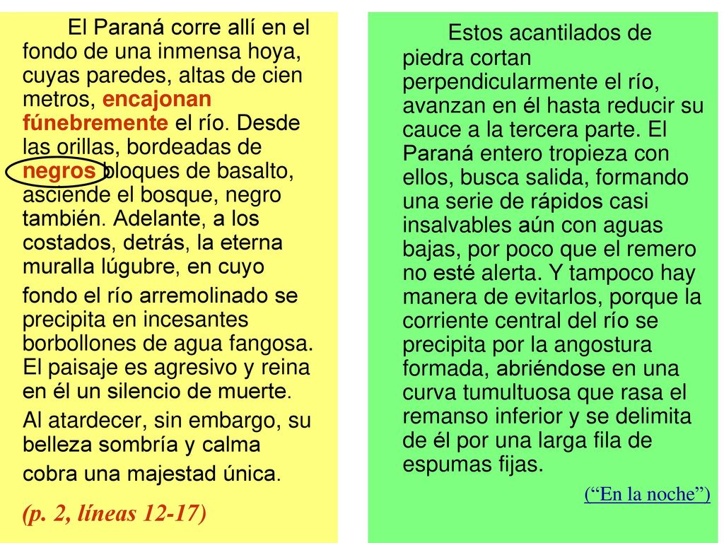 El Paraná corre allí en el fondo de una inmensa hoya, cuyas paredes, altas de cien metros, encajonan fúnebremente el río. Desde las orillas, bordeadas de negros bloques de basalto, asciende el bosque, negro también. Adelante, a los costados, detrás, la eterna muralla lúgubre, en cuyo