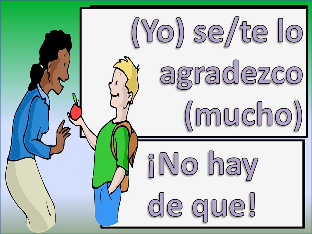 (Yo) se/te lo agradezco (mucho) (I) thank you (very much) ¡No hay de que! Your welcome!