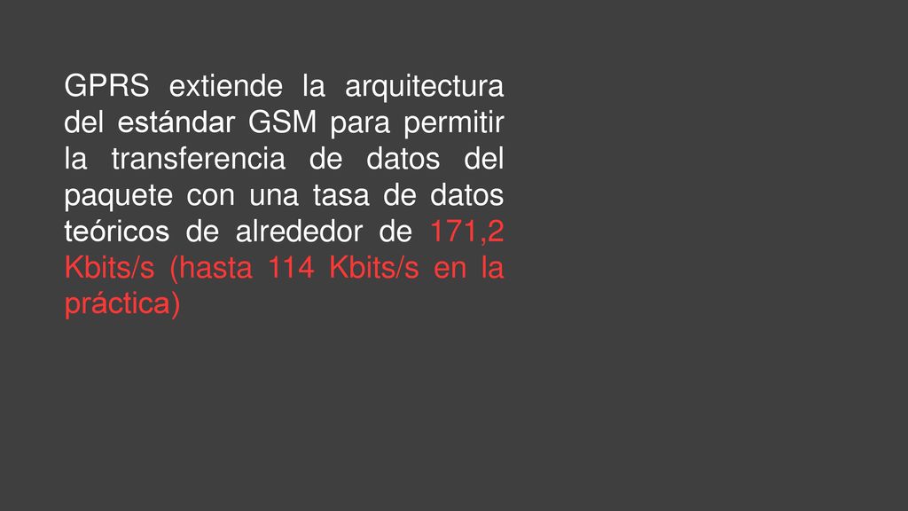 GPRS extiende la arquitectura del estándar GSM para permitir la transferencia de datos del paquete con una tasa de datos teóricos de alrededor de 171,2 Kbits/s (hasta 114 Kbits/s en la práctica)